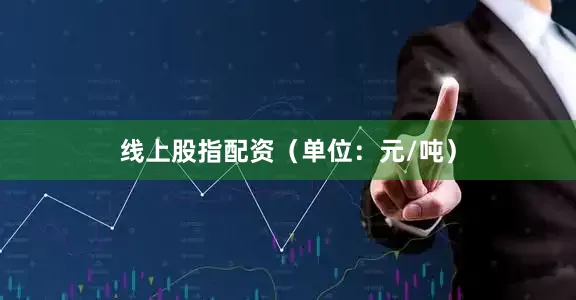 线上股指配资（单位：元/吨）