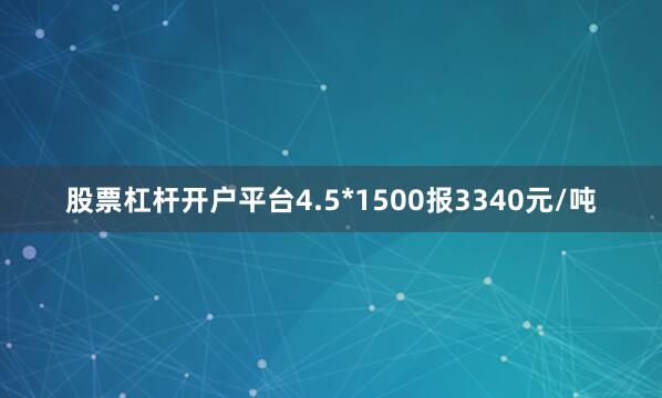 股票杠杆开户平台4.5*1500报3340元/吨