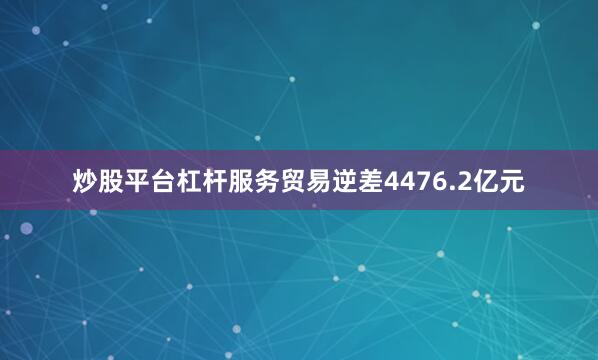 炒股平台杠杆服务贸易逆差4476.2亿元