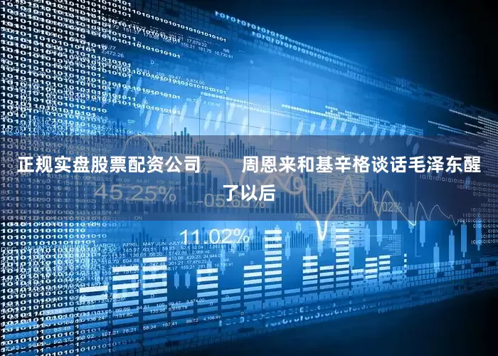 正规实盘股票配资公司        周恩来和基辛格谈话毛泽东醒了以后