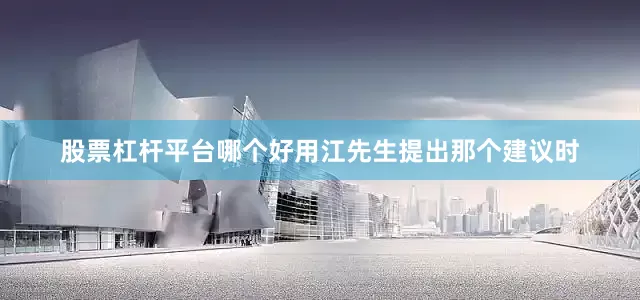 股票杠杆平台哪个好用江先生提出那个建议时