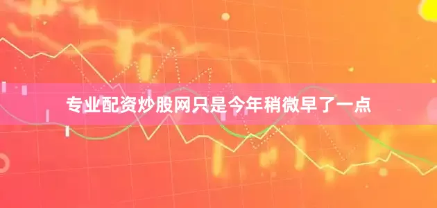 专业配资炒股网只是今年稍微早了一点