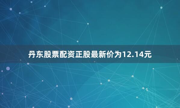 丹东股票配资正股最新价为12.14元