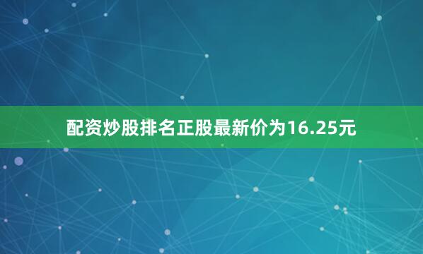配资炒股排名正股最新价为16.25元