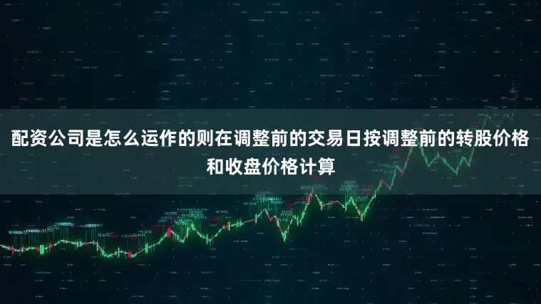 配资公司是怎么运作的则在调整前的交易日按调整前的转股价格和收盘价格计算
