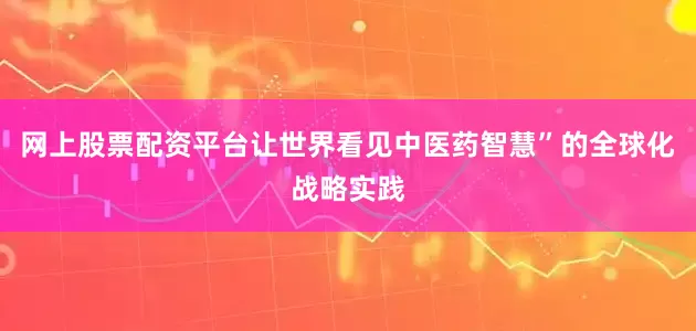网上股票配资平台让世界看见中医药智慧”的全球化战略实践