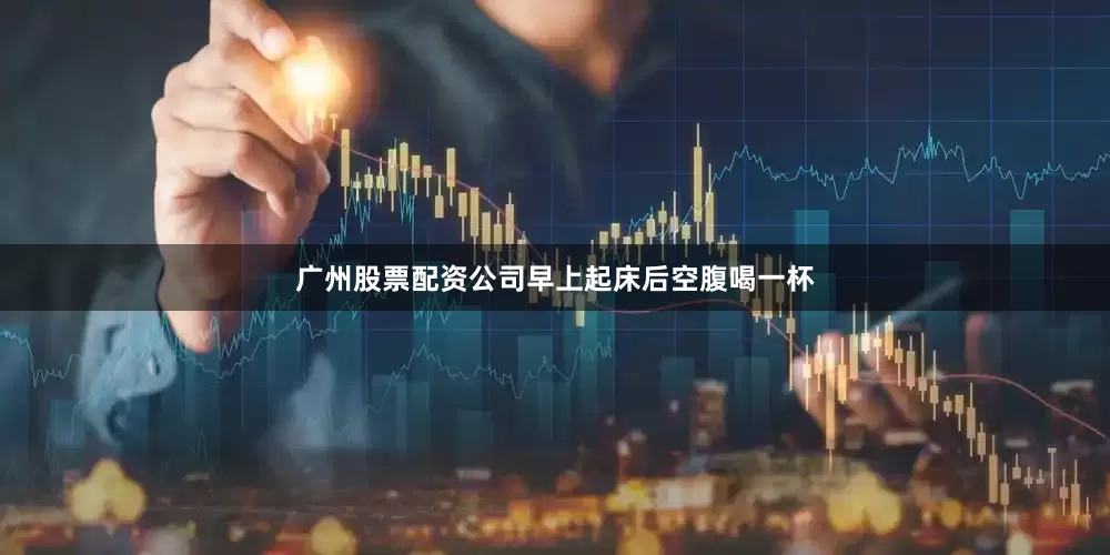 广州股票配资公司早上起床后空腹喝一杯