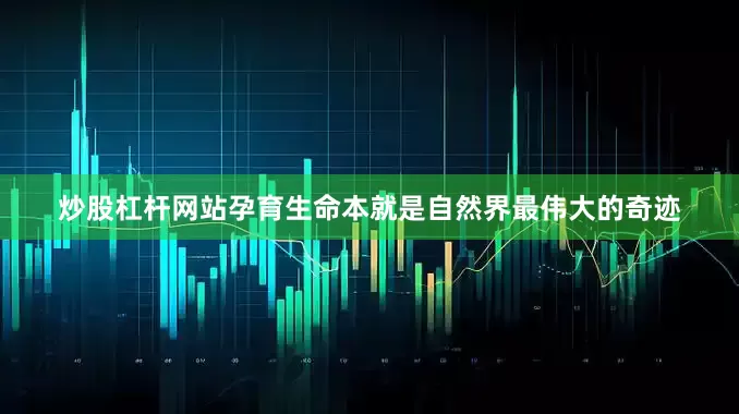 炒股杠杆网站孕育生命本就是自然界最伟大的奇迹