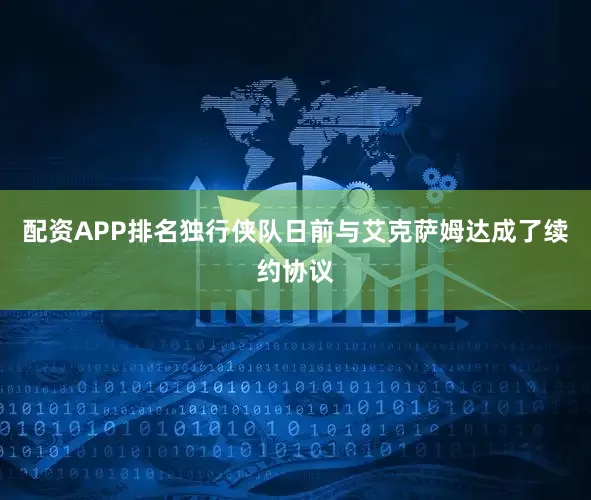 配资APP排名独行侠队日前与艾克萨姆达成了续约协议