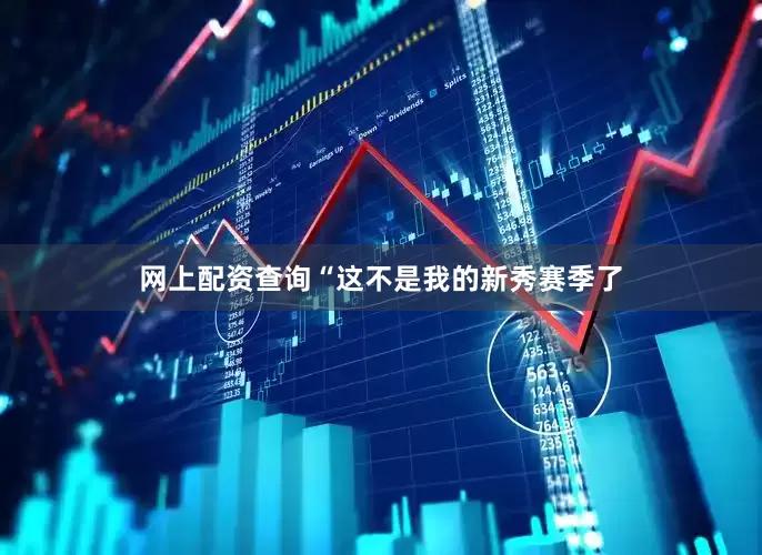 网上配资查询“这不是我的新秀赛季了