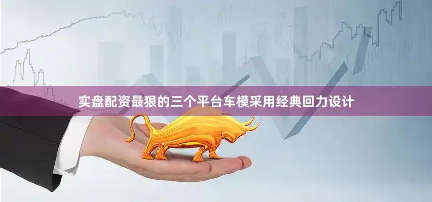实盘配资最狠的三个平台车模采用经典回力设计