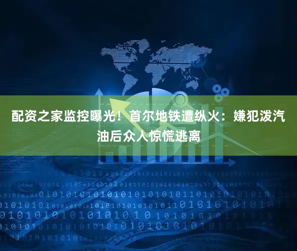 配资之家监控曝光！首尔地铁遭纵火：嫌犯泼汽油后众人惊慌逃离