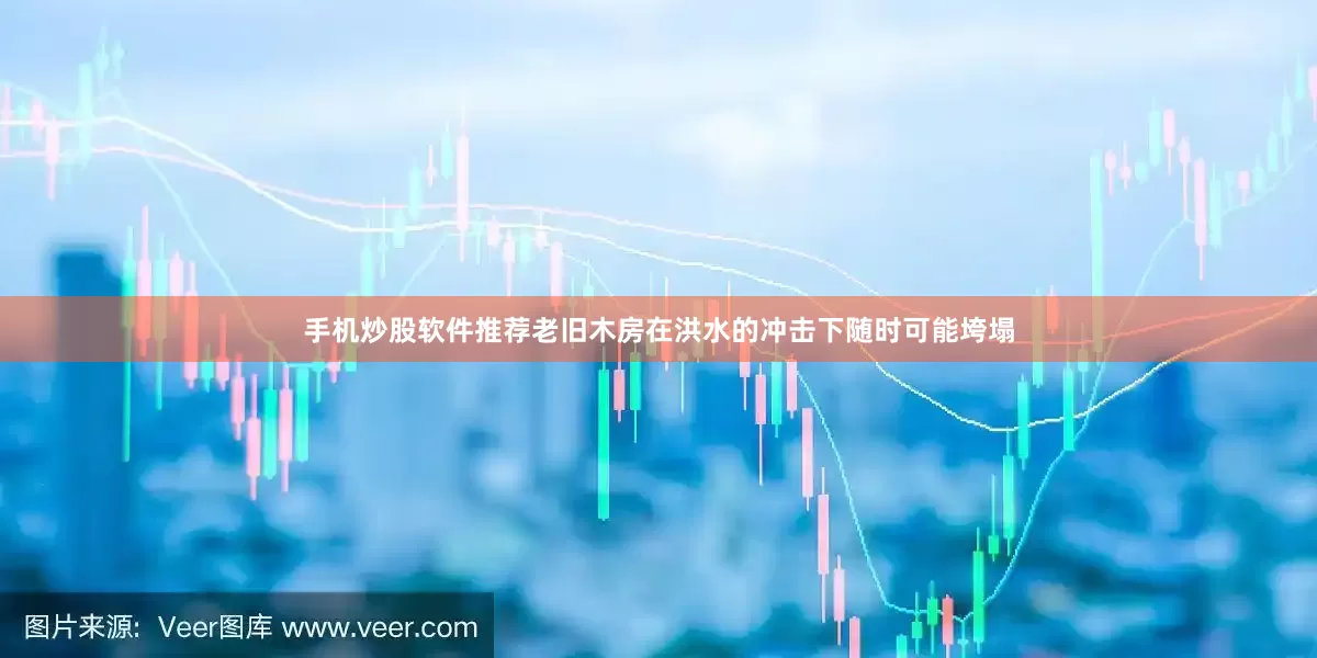 手机炒股软件推荐老旧木房在洪水的冲击下随时可能垮塌