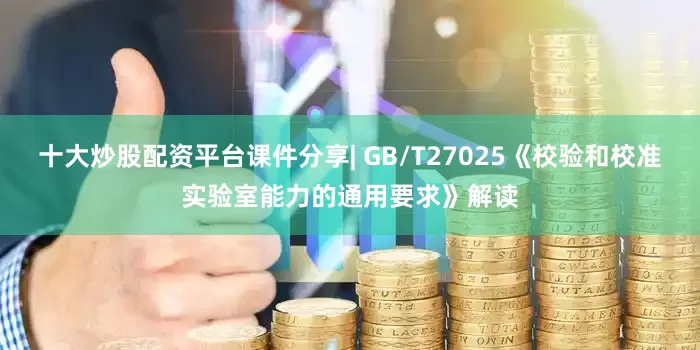 十大炒股配资平台课件分享| GB/T27025《校验和校准实验室能力的通用要求》解读