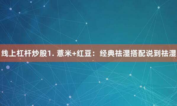 线上杠杆炒股1. 薏米+红豆：经典祛湿搭配说到祛湿
