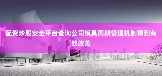 配资炒股安全平台查询公司模具周期管理机制得到有效改善