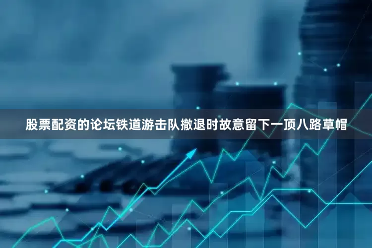 股票配资的论坛铁道游击队撤退时故意留下一顶八路草帽