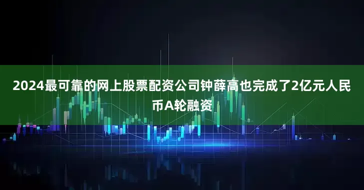 2024最可靠的网上股票配资公司钟薛高也完成了2亿元人民币A轮融资
