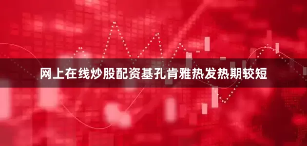 网上在线炒股配资基孔肯雅热发热期较短