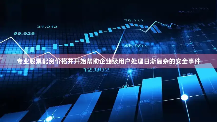专业股票配资价格并开始帮助企业级用户处理日渐复杂的安全事件