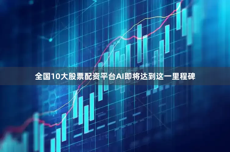 全国10大股票配资平台AI即将达到这一里程碑