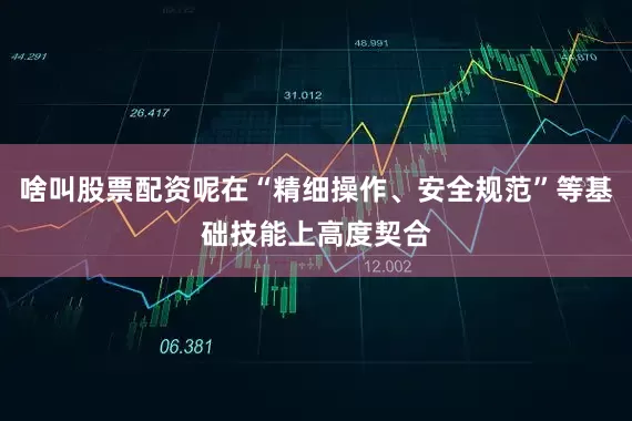 啥叫股票配资呢在“精细操作、安全规范”等基础技能上高度契合