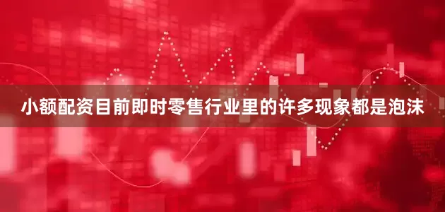 小额配资目前即时零售行业里的许多现象都是泡沫