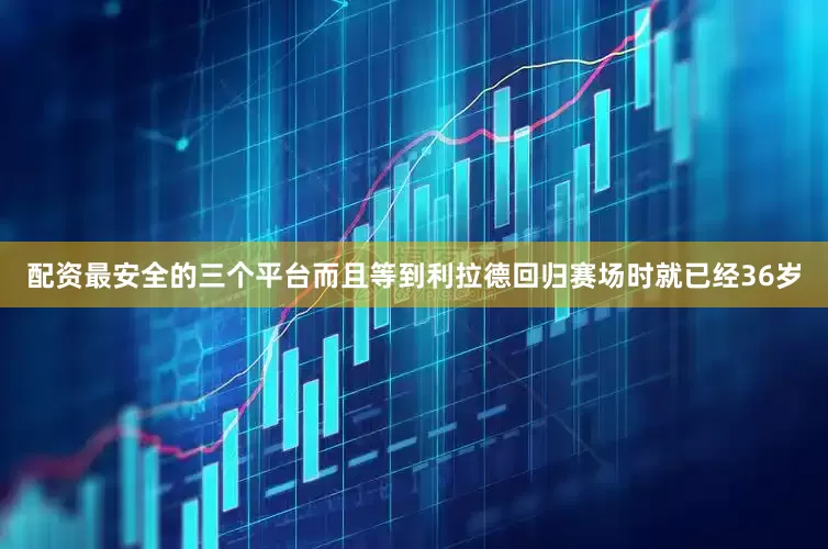 配资最安全的三个平台而且等到利拉德回归赛场时就已经36岁