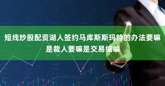短线炒股配资湖人签约马库斯斯玛特的办法要嘛是裁人要嘛是交易缩编