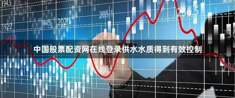中国股票配资网在线登录供水水质得到有效控制