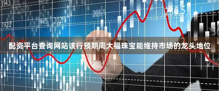 配资平台查询网站该行预期周大福珠宝能维持市场的龙头地位