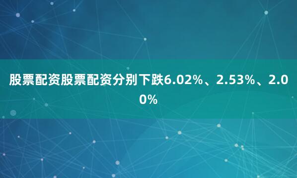 股票配资股票配资分别下跌6.02%、2.53%、2.00%