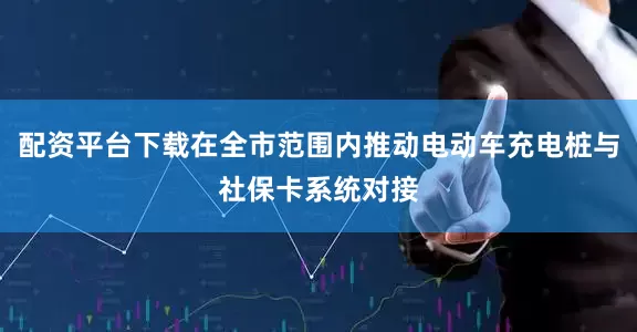 配资平台下载在全市范围内推动电动车充电桩与社保卡系统对接