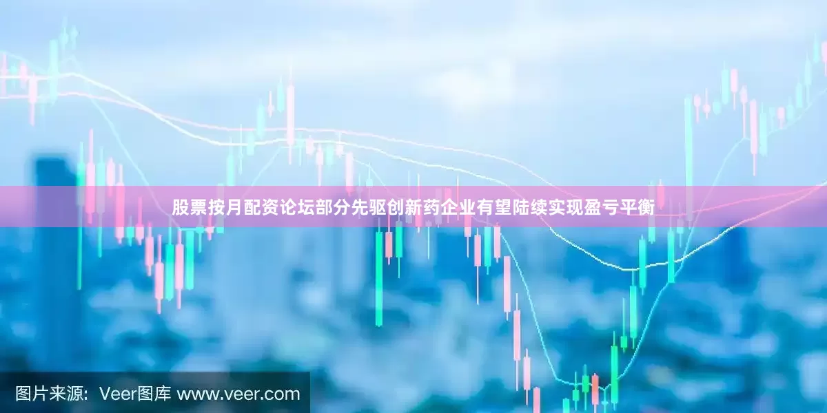 股票按月配资论坛部分先驱创新药企业有望陆续实现盈亏平衡