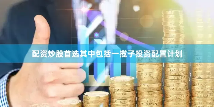 配资炒股首选其中包括一揽子投资配置计划