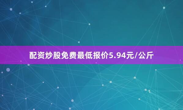 配资炒股免费最低报价5.94元/公斤