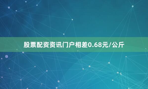 股票配资资讯门户相差0.68元/公斤
