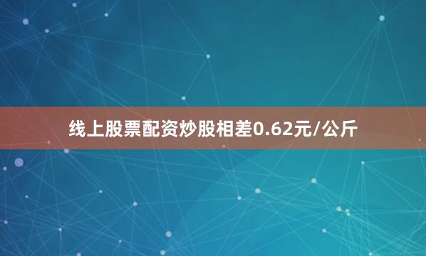 线上股票配资炒股相差0.62元/公斤
