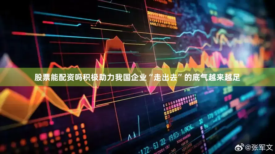 股票能配资吗积极助力我国企业“走出去”的底气越来越足