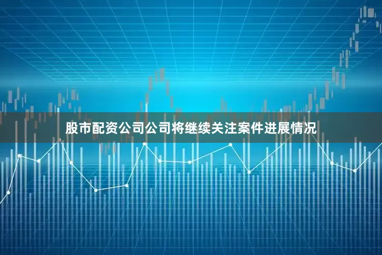 股市配资公司公司将继续关注案件进展情况