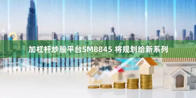 加杠杆炒股平台SM8845 将规划给新系列