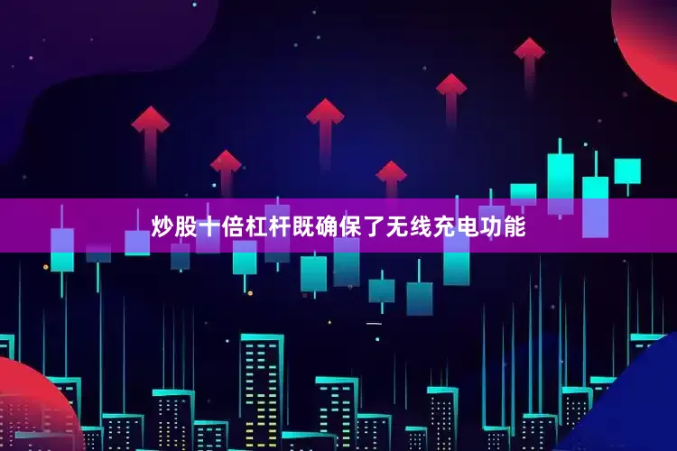 炒股十倍杠杆既确保了无线充电功能