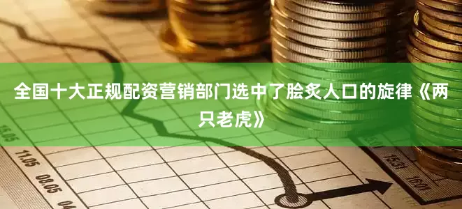 全国十大正规配资营销部门选中了脍炙人口的旋律《两只老虎》