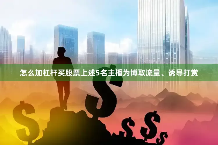 怎么加杠杆买股票上述5名主播为博取流量、诱导打赏