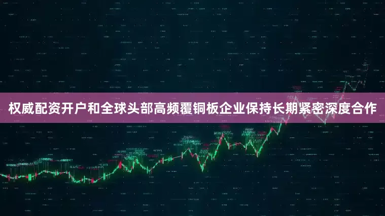 权威配资开户和全球头部高频覆铜板企业保持长期紧密深度合作