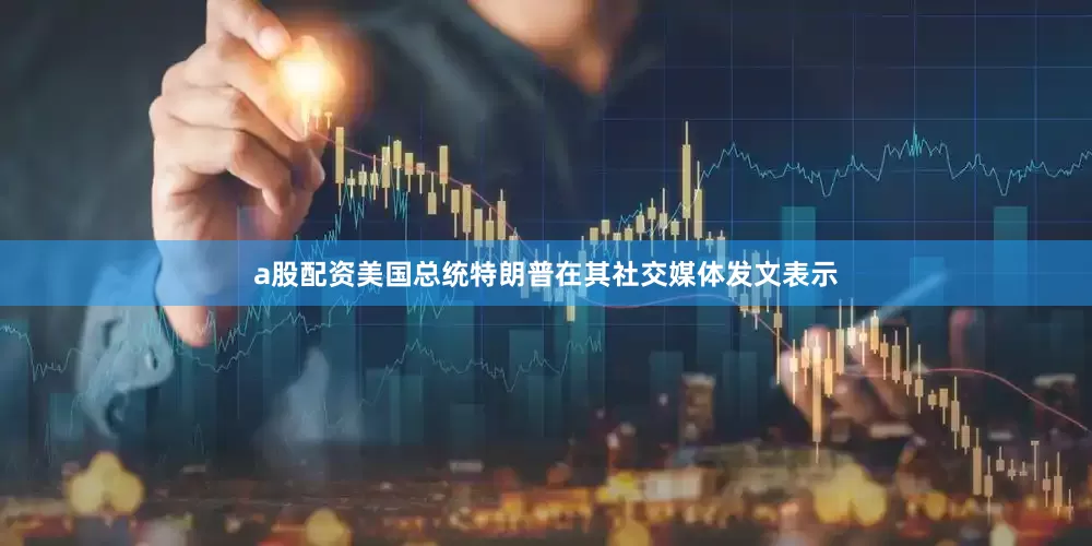 a股配资美国总统特朗普在其社交媒体发文表示
