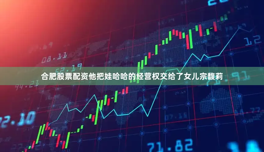 合肥股票配资他把娃哈哈的经营权交给了女儿宗馥莉