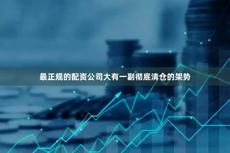 最正规的配资公司大有一副彻底清仓的架势