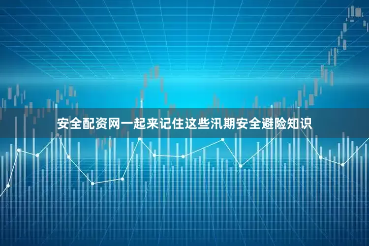 安全配资网一起来记住这些汛期安全避险知识