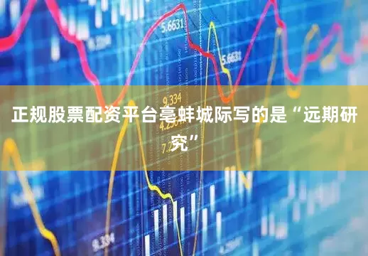 正规股票配资平台亳蚌城际写的是“远期研究”